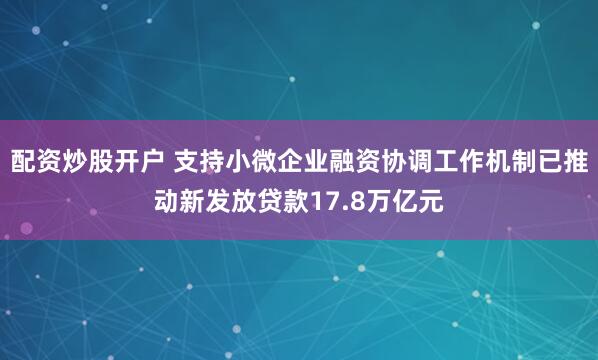 配资炒股开户 支持小微企业融资协调工作机制已推动新发放贷款17.8万亿元