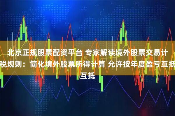 北京正规股票配资平台 专家解读境外股票交易计税规则：简化境外股票所得计算 允许按年度盈亏互抵