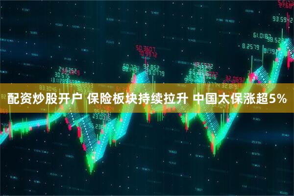 配资炒股开户 保险板块持续拉升 中国太保涨超5%