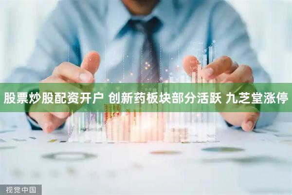 股票炒股配资开户 创新药板块部分活跃 九芝堂涨停