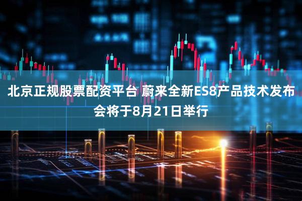 北京正规股票配资平台 蔚来全新ES8产品技术发布会将于8月21日举行