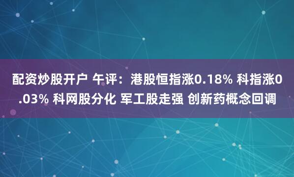 配资炒股开户 午评：港股恒指涨0.18% 科指涨0.03% 科网股分化 军工股走强 创新药概念回调
