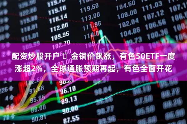 配资炒股开户 ​金铜价飙涨，有色50ETF一度涨超2%，全球通胀预期再起，有色全面开花