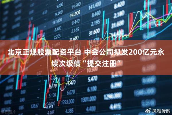 北京正规股票配资平台 中金公司拟发200亿元永续次级债“提交注册”