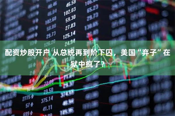 配资炒股开户 从总统再到阶下囚，美国“弃子”在狱中疯了？