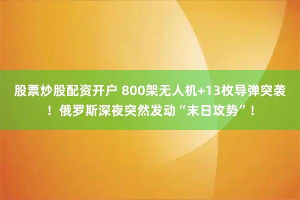 股票炒股配资开户 800架无人机+13枚导弹突袭！俄罗斯深夜突然发动“末日攻势”！