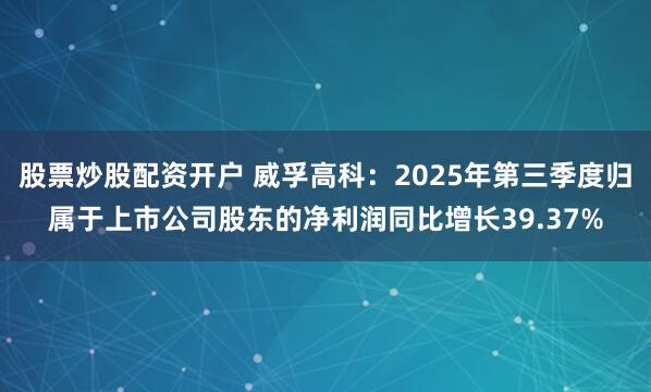 股票炒股配资开户 威孚高科：2025年第三季度归属于上市公司股东的净利润同比增长39.37%