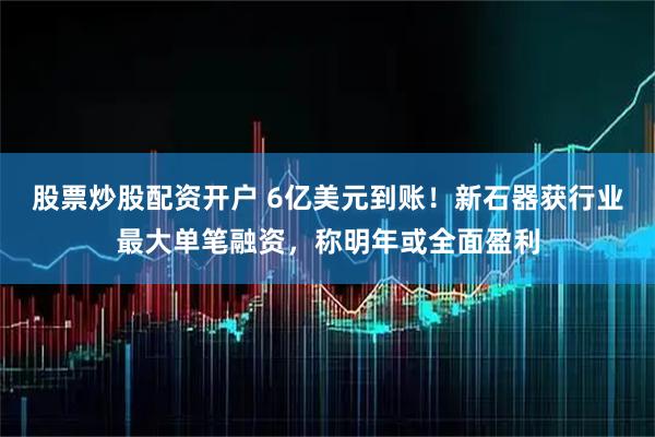 股票炒股配资开户 6亿美元到账!新石器获行业最大单笔融资,称明年或全面盈利