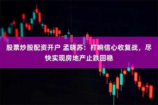 股票炒股配资开户 孟晓苏：打响信心收复战，尽快实现房地产止跌回稳