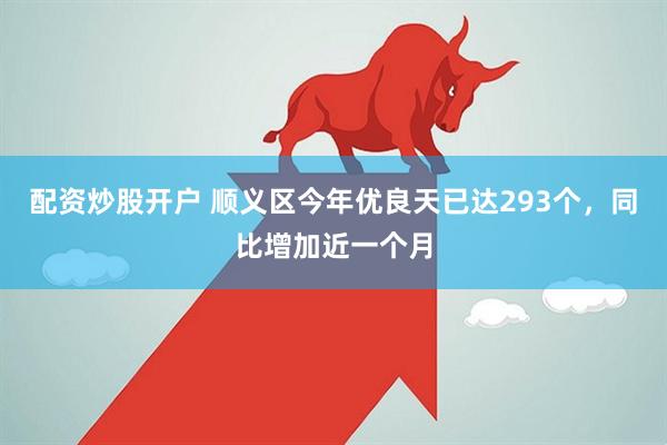 配资炒股开户 顺义区今年优良天已达293个，同比增加近一个月