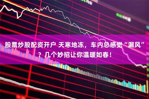 股票炒股配资开户 天寒地冻，车内总感觉“漏风”？几个妙招让你温暖如春！