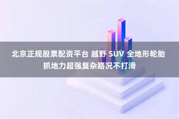 北京正规股票配资平台 越野 SUV 全地形轮胎 抓地力超强复杂路况不打滑