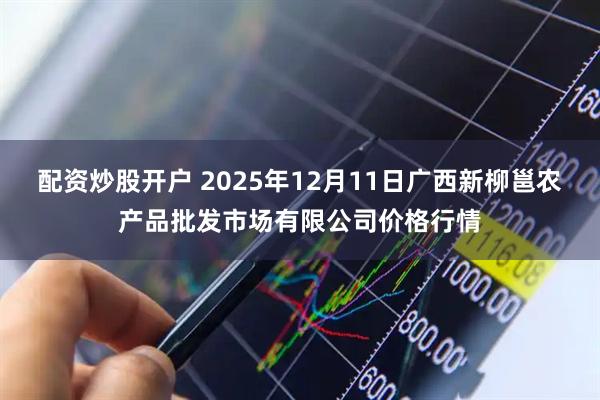 配资炒股开户 2025年12月11日广西新柳邕农产品批发市场有限公司价格行情