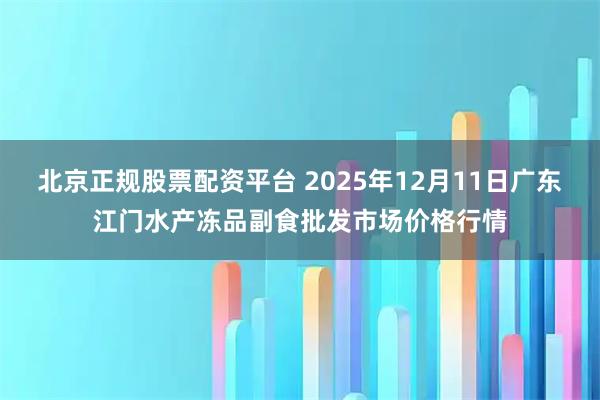 北京正规股票配资平台 2025年12月11日广东江门水产冻品副食批发市场价格行情