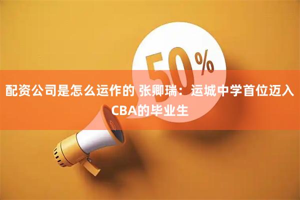 配资公司是怎么运作的 张卿瑞：运城中学首位迈入CBA的毕业生