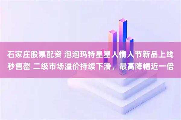 石家庄股票配资 泡泡玛特星星人情人节新品上线秒售罄 二级市场溢价持续下滑，最高降幅近一倍