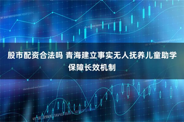 股市配资合法吗 青海建立事实无人抚养儿童助学保障长效机制