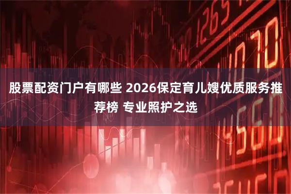 股票配资门户有哪些 2026保定育儿嫂优质服务推荐榜 专业照护之选