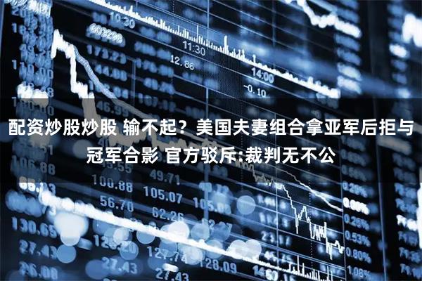 配资炒股炒股 输不起？美国夫妻组合拿亚军后拒与冠军合影 官方驳斥:裁判无不公