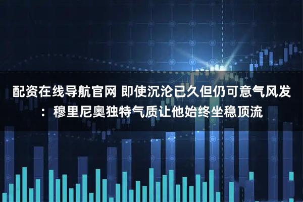 配资在线导航官网 即使沉沦已久但仍可意气风发:穆里尼奥独特气质让他始终坐稳顶流