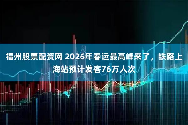 福州股票配资网 2026年春运最高峰来了,铁路上海站预计发客76万人次