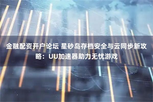 金融配资开户论坛 星砂岛存档安全与云同步新攻略：UU加速器助力无忧游戏