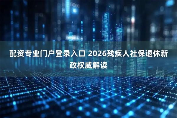 配资专业门户登录入口 2026残疾人社保退休新政权威解读