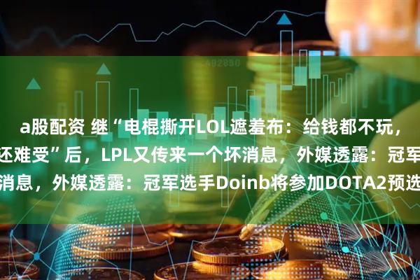 a股配资 继“电棍撕开LOL遮羞布：给钱都不玩，玩一天比压在五指山下还难受”后，LPL又传来一个坏消息，外媒透露：冠军选手Doinb将参加DOTA2预选赛