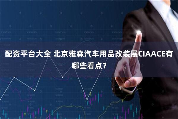 配资平台大全 北京雅森汽车用品改装展CIAACE有哪些看点?