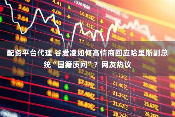 配资平台代理 谷爱凌如何高情商回应哈里斯副总统“国籍质问”？网友热议