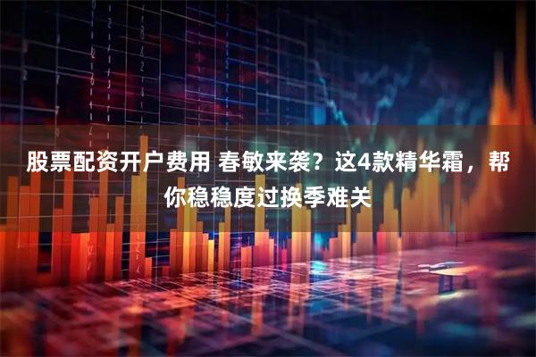 股票配资开户费用 春敏来袭?这4款精华霜,帮你稳稳度过换季难关