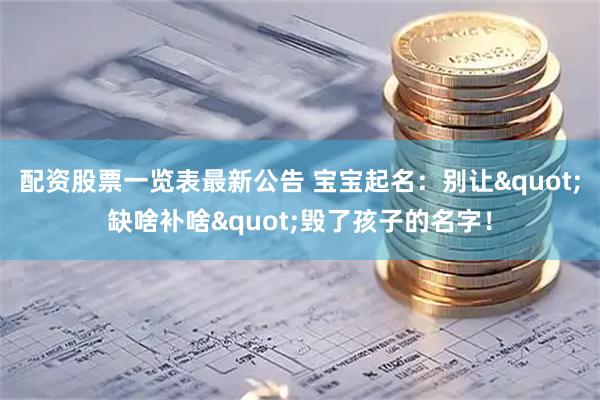 配资股票一览表最新公告 宝宝起名:别让"缺啥补啥"毁了孩子的名字!