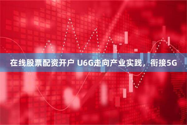 在线股票配资开户 U6G走向产业实践，衔接5G