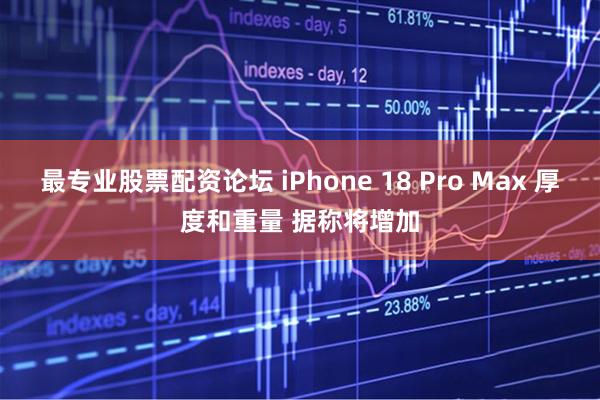 最专业股票配资论坛 iPhone 18 Pro Max 厚度和重量 据称将增加