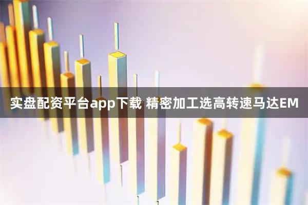 实盘配资平台app下载 精密加工选高转速马达EM