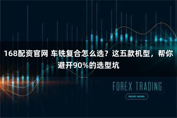 168配资官网 车铣复合怎么选?这五款机型,帮你避开90%的选型坑