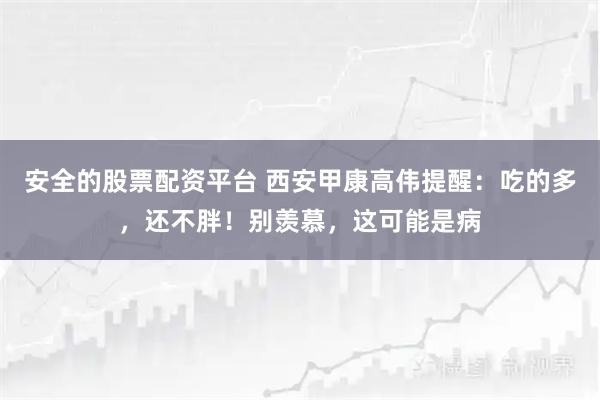 安全的股票配资平台 西安甲康高伟提醒：吃的多，还不胖！别羡慕，这可能是病