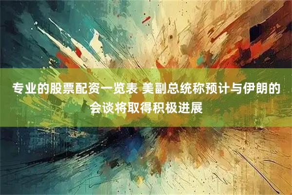 专业的股票配资一览表 美副总统称预计与伊朗的会谈将取得积极进展