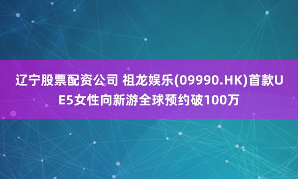 辽宁股票配资公司 祖龙娱乐(09990.HK)首款UE5女性向新游全球预约破100万