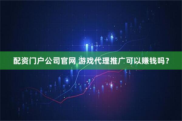 配资门户公司官网 游戏代理推广可以赚钱吗？