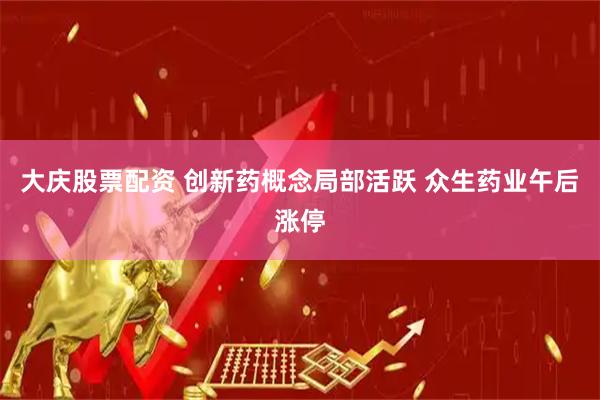 大庆股票配资 创新药概念局部活跃 众生药业午后涨停