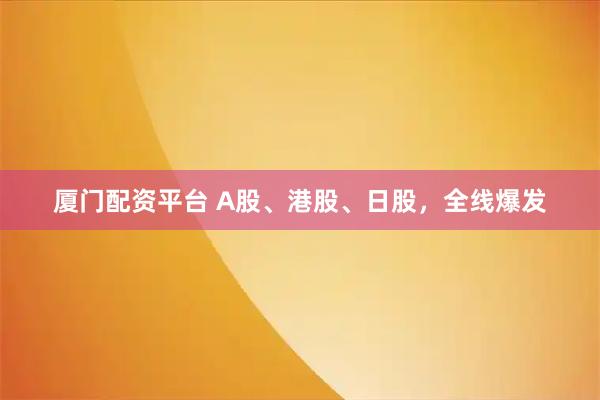 厦门配资平台 A股、港股、日股，全线爆发