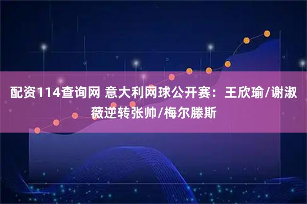 配资114查询网 意大利网球公开赛：王欣瑜/谢淑薇逆转张帅/梅尔滕斯