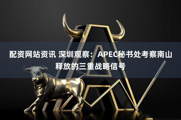 配资网站资讯 深圳观察：APEC秘书处考察南山释放的三重战略信号
