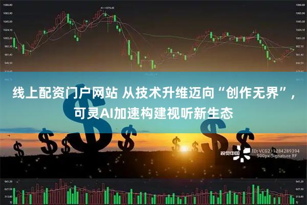 线上配资门户网站 从技术升维迈向“创作无界”，可灵AI加速构建视听新生态