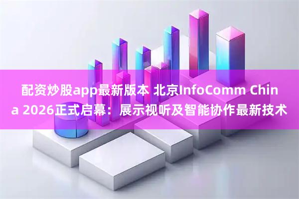 配资炒股app最新版本 北京InfoComm China 2026正式启幕：展示视听及智能协作最新技术
