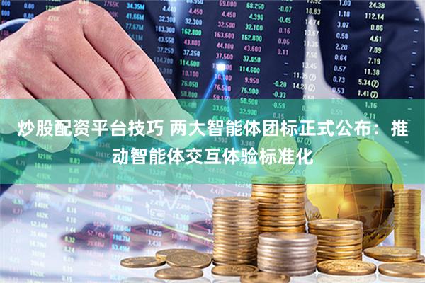 炒股配资平台技巧 两大智能体团标正式公布：推动智能体交互体验标准化