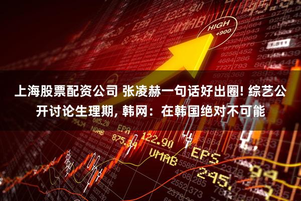 上海股票配资公司 张凌赫一句话好出圈! 综艺公开讨论生理期, 韩网：在韩国绝对不可能