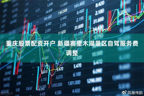 重庆股票配资开户 新疆赛里木湖景区自驾服务费调整