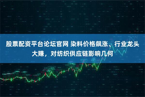 股票配资平台论坛官网 染料价格飙涨、行业龙头大赚，对纺织供应链影响几何